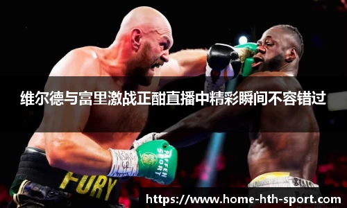维尔德与富里激战正酣直播中精彩瞬间不容错过